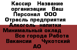 Кассир › Название организации ­ Ваш Персонал, ООО › Отрасль предприятия ­ Алкоголь, напитки › Минимальный оклад ­ 15 000 - Все города Работа » Вакансии   . Чукотский АО